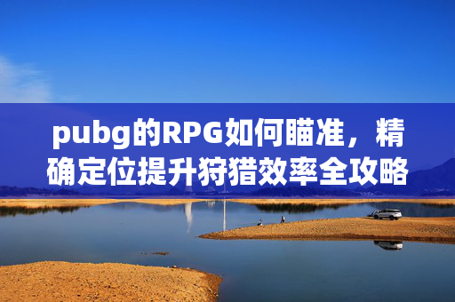 pubg的RPG如何瞄准，精确定位提升狩猎效率全攻略