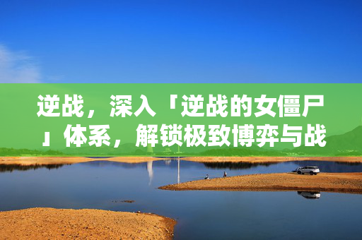 逆战，深入「逆战的女僵尸」体系，解锁极致博弈与战术探索新路径