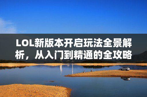 LOL新版本开启玩法全景解析，从入门到精通的全攻略指南
