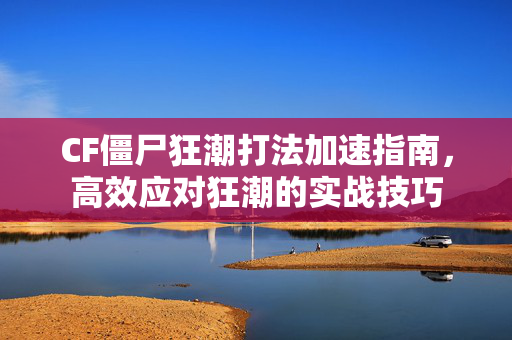 CF僵尸狂潮打法加速指南，高效应对狂潮的实战技巧
