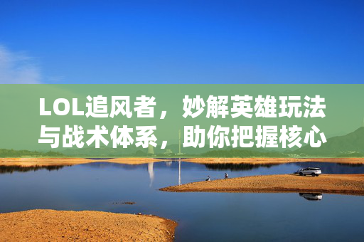 LOL追风者，妙解英雄玩法与战术体系，助你把握核心竞技节奏