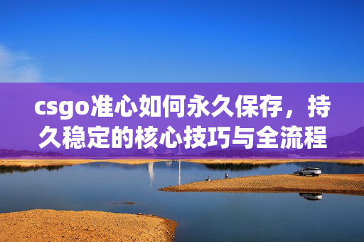 csgo准心如何永久保存，持久稳定的核心技巧与全流程指南
