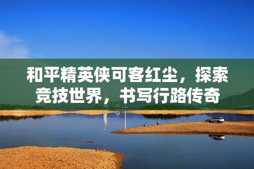 和平精英侠可客红尘，探索竞技世界，书写行路传奇