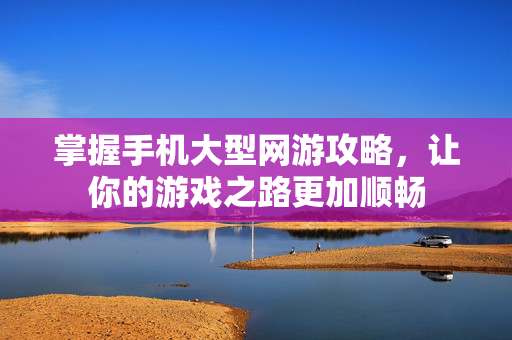 掌握手机大型网游攻略，让你的游戏之路更加顺畅