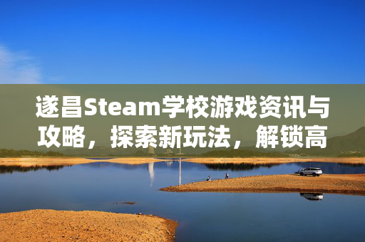 遂昌Steam学校游戏资讯与攻略，探索新玩法，解锁高效体验