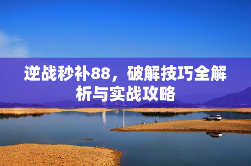 逆战秒补88，破解技巧全解析与实战攻略