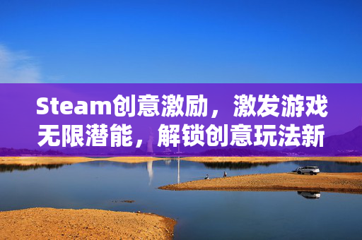 Steam创意激励，激发游戏无限潜能，解锁创意玩法新可能