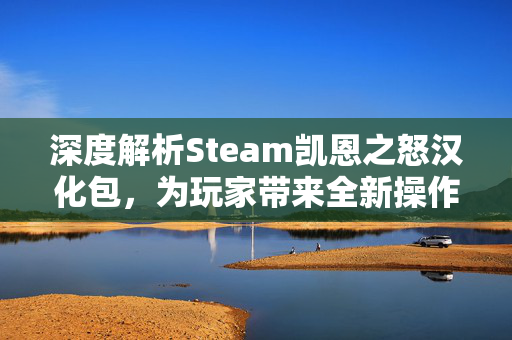 深度解析Steam凯恩之怒汉化包，为玩家带来全新操作体验的宝藏指南