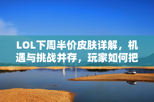 LOL下周半价皮肤详解，机遇与挑战并存，玩家如何把握红利？