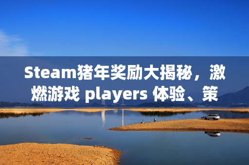 Steam猪年奖励大揭秘，激燃游戏 players 体验、策略与福利全攻略