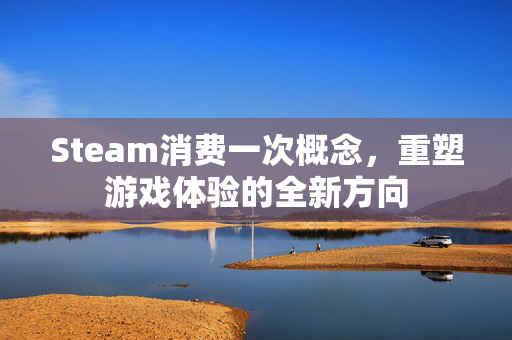 Steam消费一次概念，重塑游戏体验的全新方向