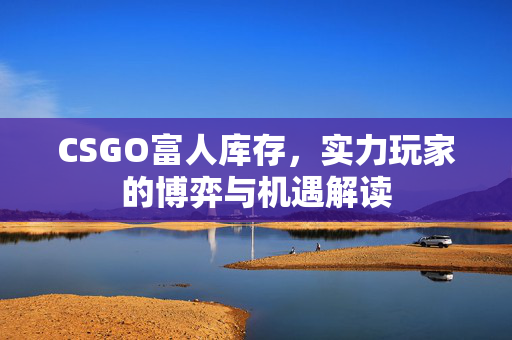 CSGO富人库存，实力玩家的博弈与机遇解读