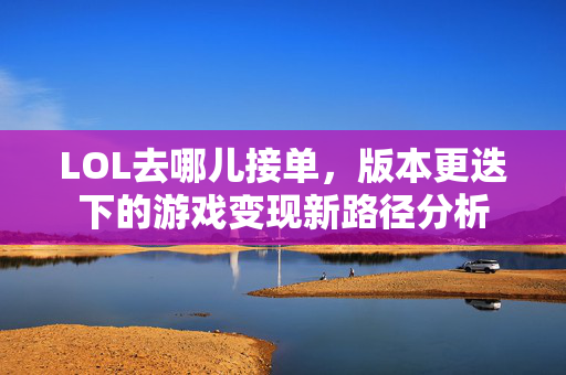 LOL去哪儿接单，版本更迭下的游戏变现新路径分析