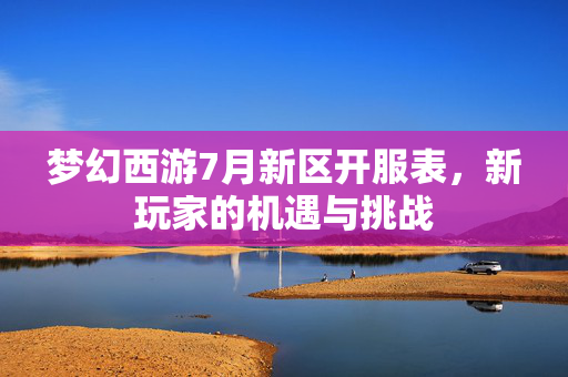 梦幻西游7月新区开服表，新玩家的机遇与挑战