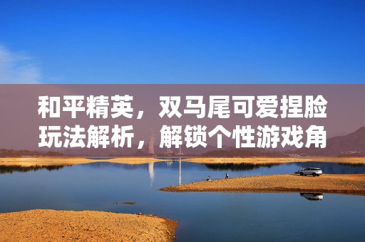 和平精英，双马尾可爱捏脸玩法解析，解锁个性游戏角色新体验