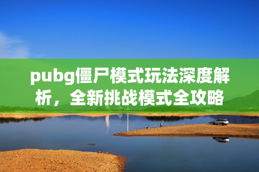 pubg僵尸模式玩法深度解析，全新挑战模式全攻略