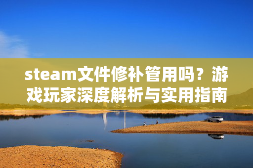 steam文件修补管用吗？游戏玩家深度解析与实用指南
