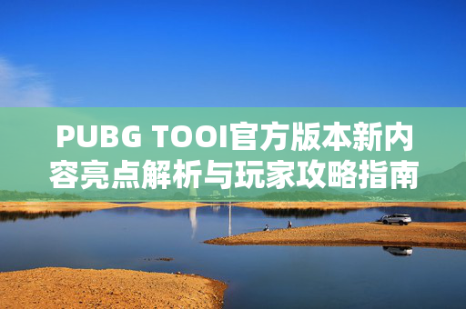 PUBG TOOI官方版本新内容亮点解析与玩家攻略指南