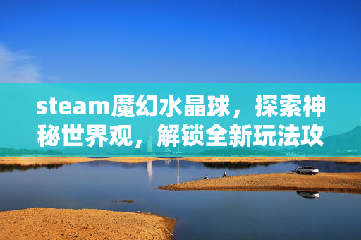 steam魔幻水晶球，探索神秘世界观，解锁全新玩法攻略全解析