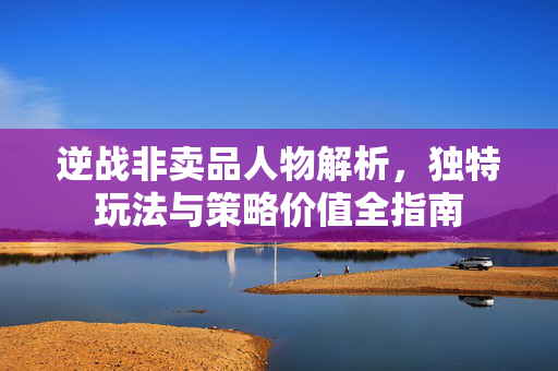 逆战非卖品人物解析，独特玩法与策略价值全指南