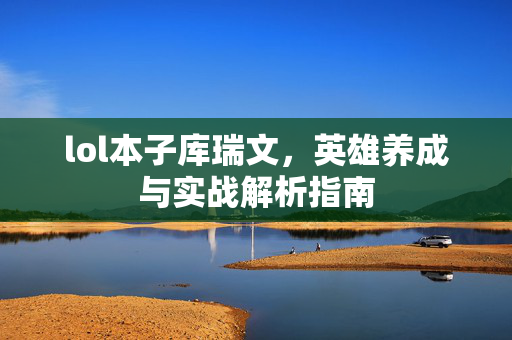 lol本子库瑞文，英雄养成与实战解析指南