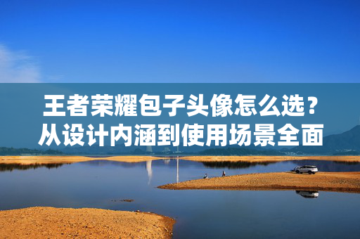 王者荣耀包子头像怎么选？从设计内涵到使用场景全面攻略