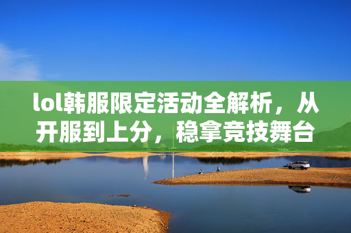 lol韩服限定活动全解析，从开服到上分，稳拿竞技舞台优势