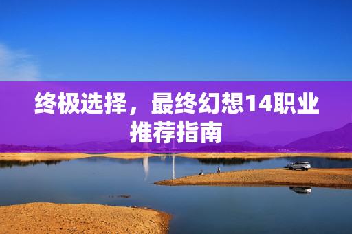 终极选择，最终幻想14职业推荐指南