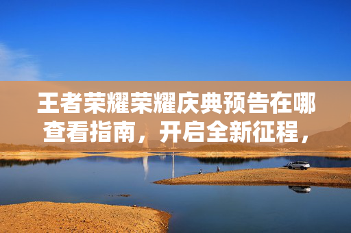 王者荣耀荣耀庆典预告在哪查看指南，开启全新征程，抢先体验荣耀魅力