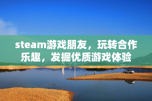 steam游戏朋友，玩转合作乐趣，发掘优质游戏体验