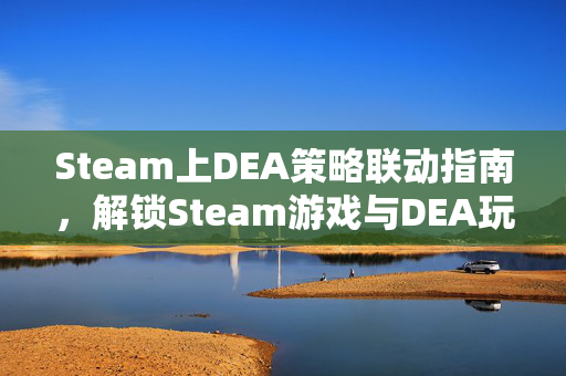 Steam上DEA策略联动指南，解锁Steam游戏与DEA玩法新思路