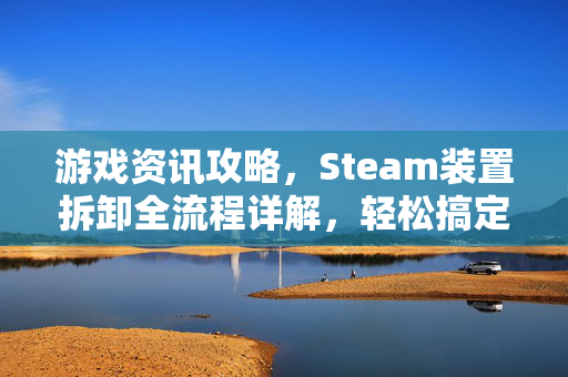 游戏资讯攻略，Steam装置拆卸全流程详解，轻松搞定硬件问题