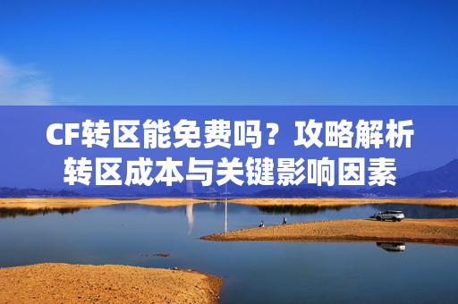 CF转区能免费吗？攻略解析转区成本与关键影响因素
