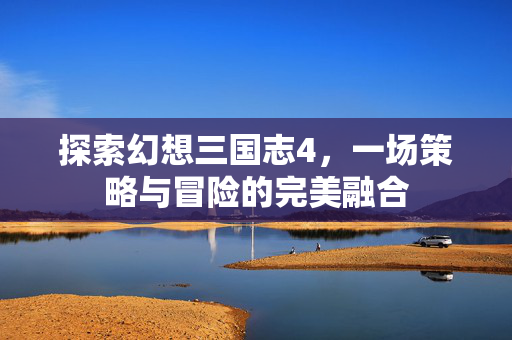 探索幻想三国志4，一场策略与冒险的完美融合