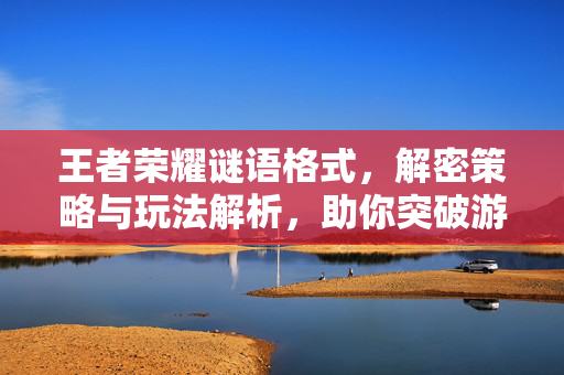 王者荣耀谜语格式，解密策略与玩法解析，助你突破游戏新境界