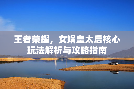 王者荣耀，女娲皇太后核心玩法解析与攻略指南