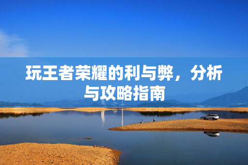 玩王者荣耀的利与弊，分析与攻略指南