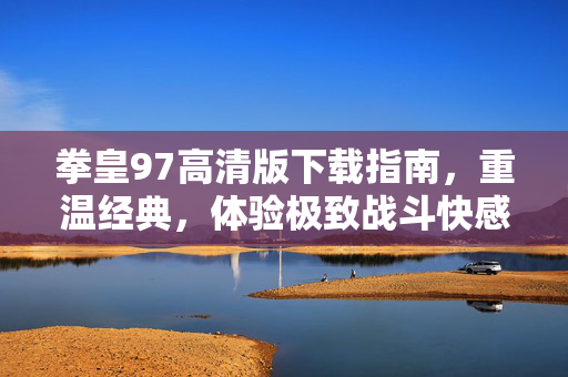 拳皇97高清版下载指南，重温经典，体验极致战斗快感