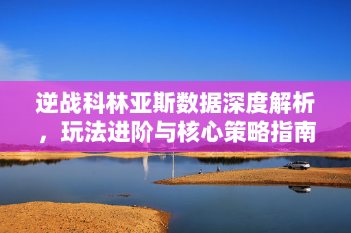 逆战科林亚斯数据深度解析，玩法进阶与核心策略指南