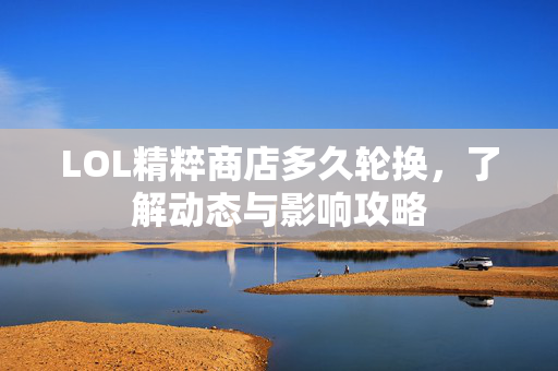 LOL精粹商店多久轮换，了解动态与影响攻略