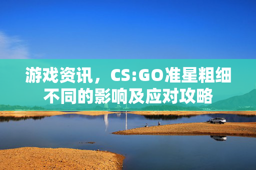 游戏资讯，CS:GO准星粗细不同的影响及应对攻略