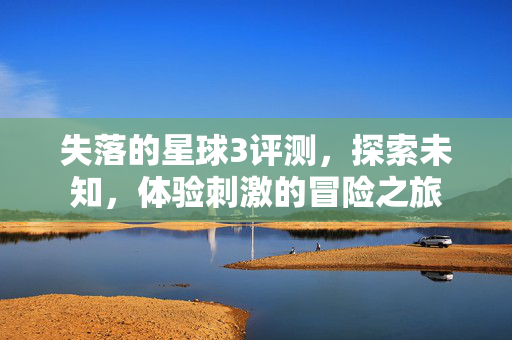 失落的星球3评测，探索未知，体验刺激的冒险之旅