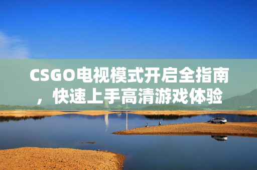 CSGO电视模式开启全指南，快速上手高清游戏体验