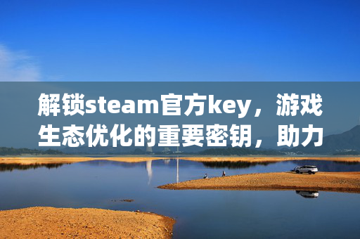 解锁steam官方key，游戏生态优化的重要密钥，助力玩家畅玩