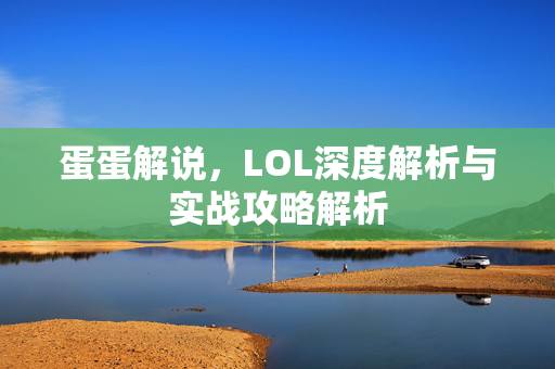 蛋蛋解说，LOL深度解析与实战攻略解析