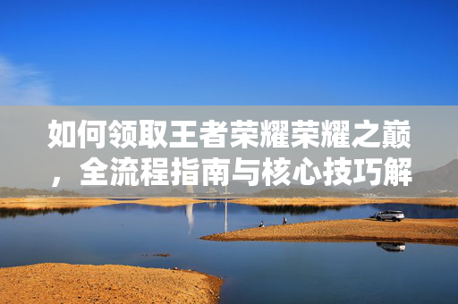 如何领取王者荣耀荣耀之巅，全流程指南与核心技巧解析