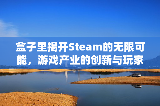 盒子里揭开Steam的无限可能，游戏产业的创新与玩家体验新趋势