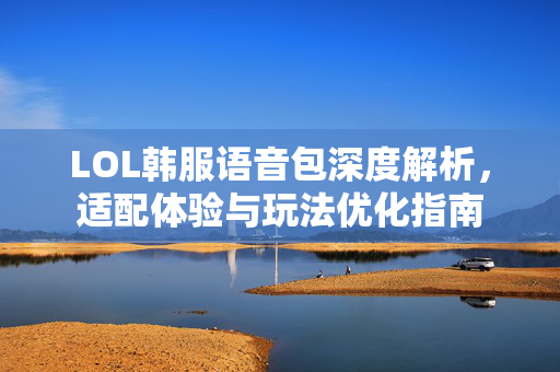 LOL韩服语音包深度解析，适配体验与玩法优化指南