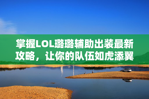 掌握LOL璐璐辅助出装最新攻略，让你的队伍如虎添翼