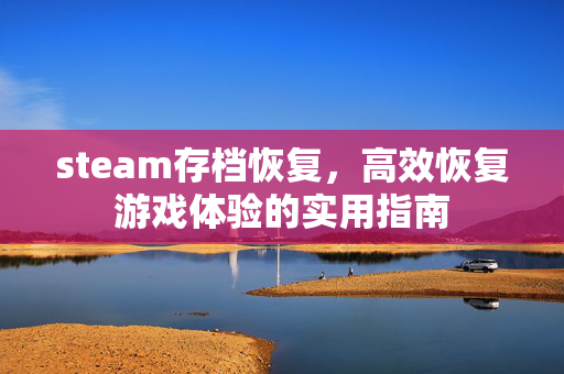 steam存档恢复，高效恢复游戏体验的实用指南